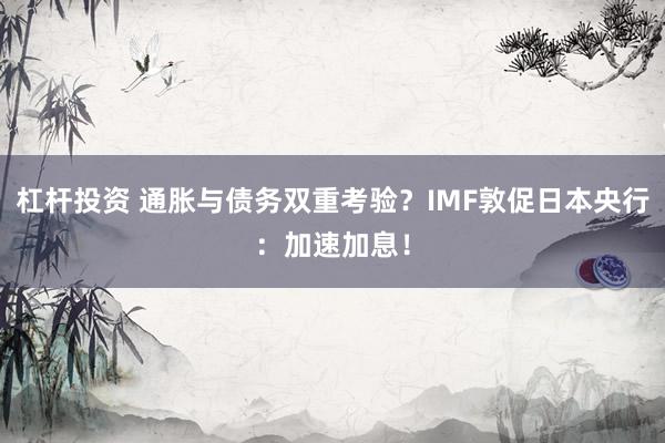 杠杆投资 通胀与债务双重考验？IMF敦促日本央行：加速加息！