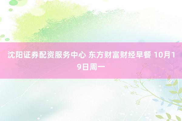沈阳证券配资服务中心 东方财富财经早餐 10月19日周一