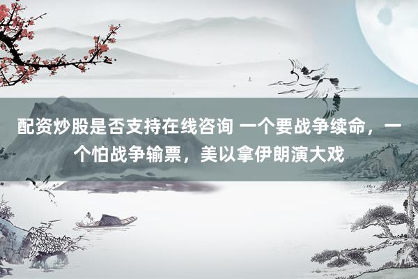 配资炒股是否支持在线咨询 一个要战争续命，一个怕战争输票，美以拿伊朗演大戏