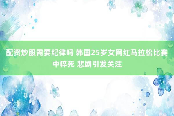 配资炒股需要纪律吗 韩国25岁女网红马拉松比赛中猝死 悲剧引发关注