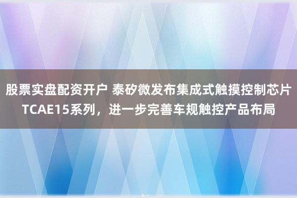 股票实盘配资开户 泰矽微发布集成式触摸控制芯片TCAE15系列，进一步完善车规触控产品布局