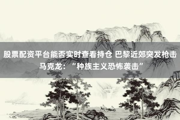 股票配资平台能否实时查看持仓 巴黎近郊突发枪击 马克龙:“种族主义恐怖袭击”