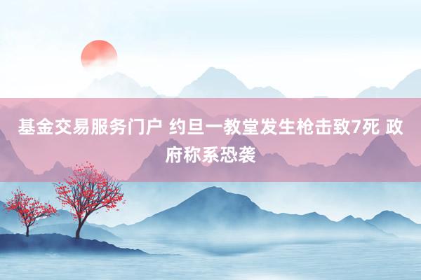 基金交易服务门户 约旦一教堂发生枪击致7死 政府称系恐袭