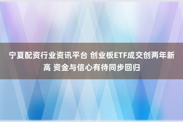 宁夏配资行业资讯平台 创业板ETF成交创两年新高 资金与信心有待同步回归