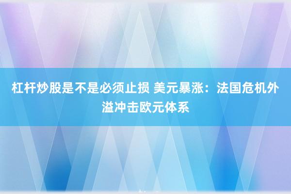 杠杆炒股是不是必须止损 美元暴涨：法国危机外溢冲击欧元体系