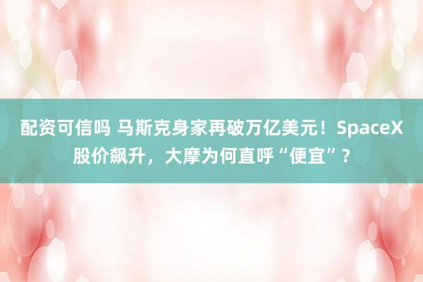配资可信吗 马斯克身家再破万亿美元！SpaceX股价飙升，大摩为何直呼“便宜”？
