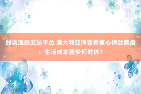 股票涨跌交易平台 澳大利亚消费者信心指数崩盘：生活成本噩梦何时休？