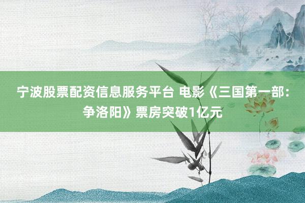 宁波股票配资信息服务平台 电影《三国第一部：争洛阳》票房突破1亿元