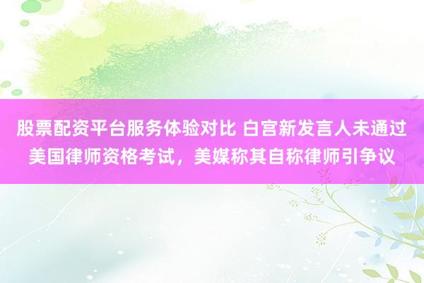 股票配资平台服务体验对比 白宫新发言人未通过美国律师资格考试,美媒称其自称律师引争议