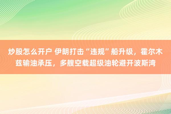 炒股怎么开户 伊朗打击“违规”船升级，霍尔木兹输油承压，多艘空载超级油轮避开波斯湾