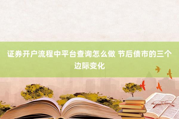 证券开户流程中平台查询怎么做 节后债市的三个边际变化