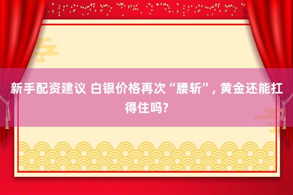 新手配资建议 白银价格再次“腰斩”, 黄金还能扛得住吗?