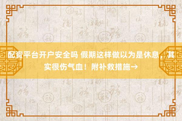 配资平台开户安全吗 假期这样做以为是休息，其实很伤气血！附补救措施→