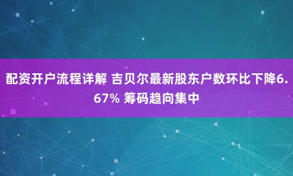 配资开户流程详解 吉贝尔最新股东户数环比下降6.67% 筹码趋向集中