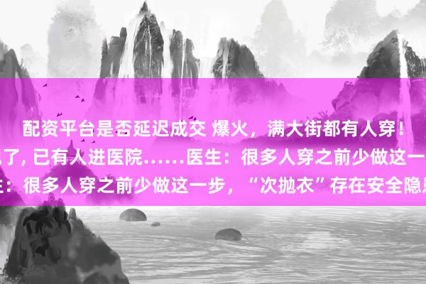 配资平台是否延迟成交 爆火，满大街都有人穿！第一批“受害者”出现了, 已有人进医院……医生：很多人穿之前少做这一步，“次抛衣”存在安全隐患